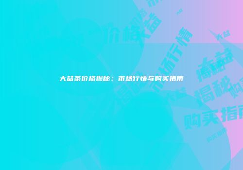 大益茶价格揭秘：市场行情与购买指南