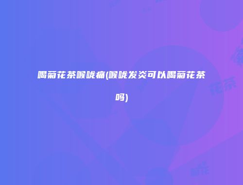 喝菊花茶喉咙痛(喉咙发炎可以喝菊花茶吗)