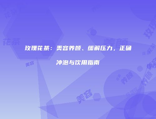 玫瑰花茶：美容养颜、缓解压力，正确冲泡与饮用指南