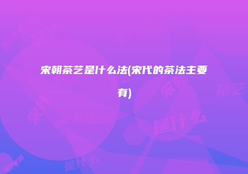 宋朝茶艺是什么法(宋代的茶法主要有)