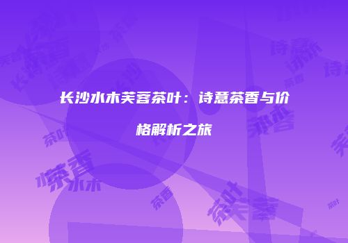 长沙水木芙蓉茶叶：诗意茶香与价格解析之旅
