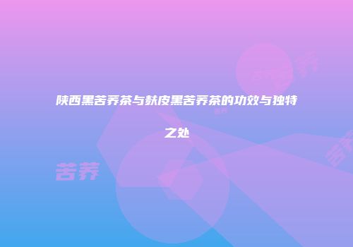 陕西黑苦荞茶与麸皮黑苦荞茶的功效与独特之处