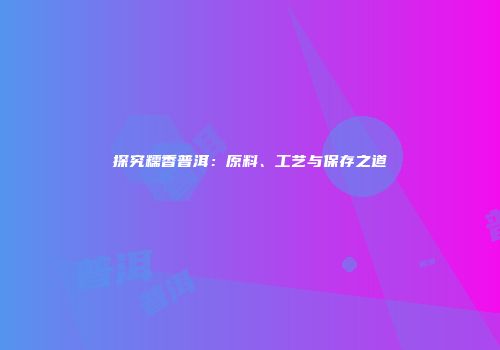 探究糯香普洱：原料、工艺与保存之道