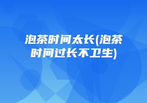 泡茶时间太长(泡茶时间过长不卫生)