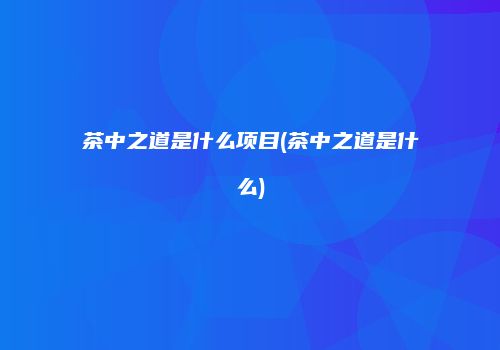 茶中之道是什么项目(茶中之道是什么)
