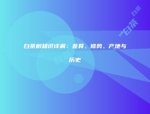 白茶树知识详解：差异、修剪、产地与历史
