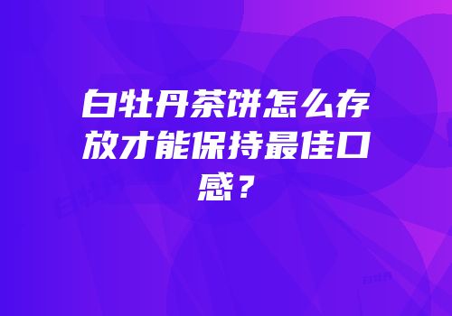 白牡丹茶饼怎么存放才能保持最佳口感？
