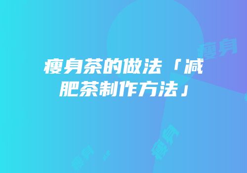 瘦身茶的做法「减肥茶制作方法」