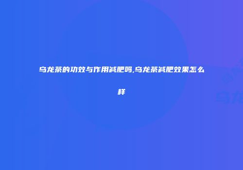 乌龙茶的功效与作用减肥吗,乌龙茶减肥效果怎么样
