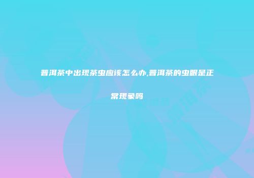 普洱茶中出现茶虫应该怎么办,普洱茶的虫眼是正常现象吗