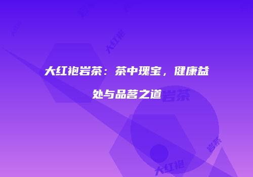 大红袍岩茶：茶中瑰宝，健康益处与品茗之道