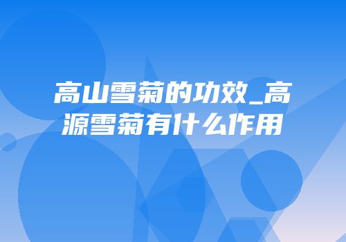 高山雪菊的功效_高源雪菊有什么作用