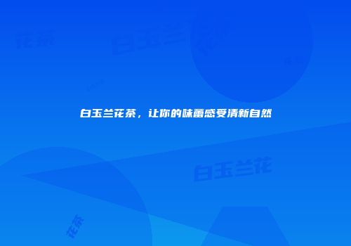 白玉兰花茶，让你的味蕾感受清新自然