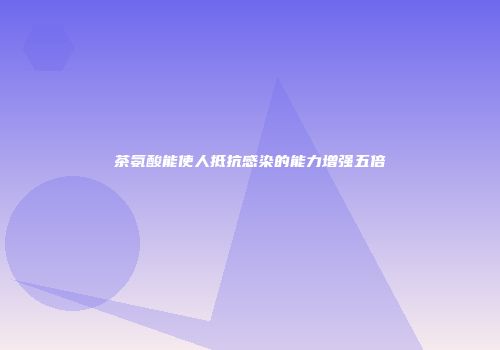 茶氨酸能使人抵抗感染的能力增强五倍