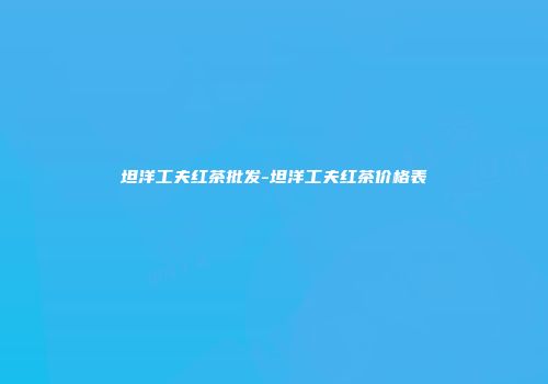 坦洋工夫红茶批发-坦洋工夫红茶价格表