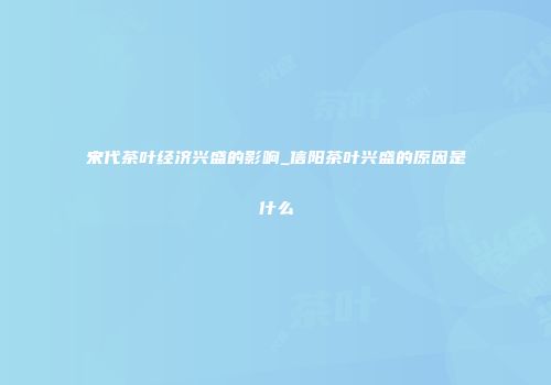 宋代茶叶经济兴盛的影响_信阳茶叶兴盛的原因是什么