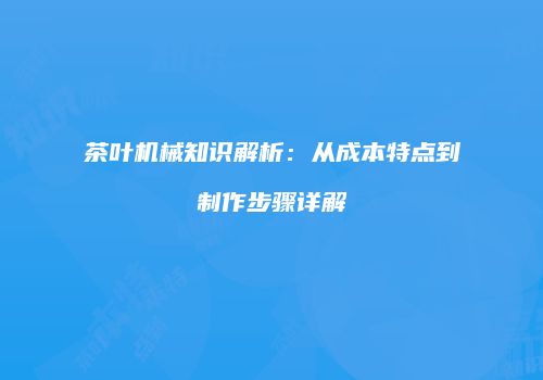 茶叶机械知识解析：从成本特点到制作步骤详解