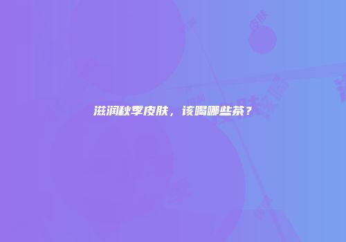 滋润秋季皮肤，该喝哪些茶？