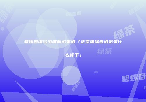 碧螺春用多少度的水来泡「正宗碧螺春泡出来什么样子」