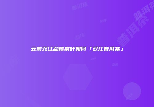 云南双江勐库茶叶如何「双江普洱茶」