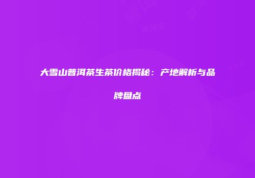 大雪山普洱茶生茶价格揭秘：产地解析与品牌盘点
