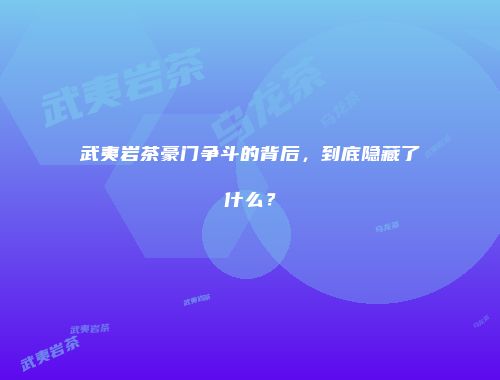 武夷岩茶豪门争斗的背后，到底隐藏了什么？