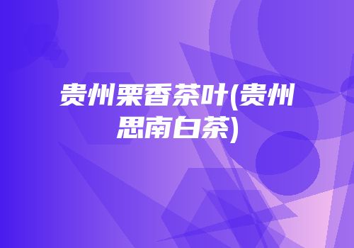 贵州栗香茶叶(贵州思南白茶)