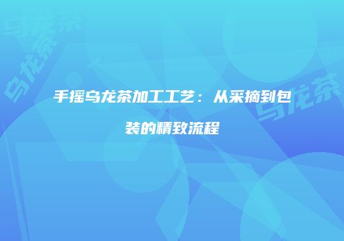 手摇乌龙茶加工工艺：从采摘到包装的精致流程
