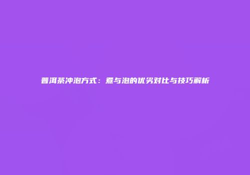 普洱茶冲泡方式：煮与泡的优劣对比与技巧解析