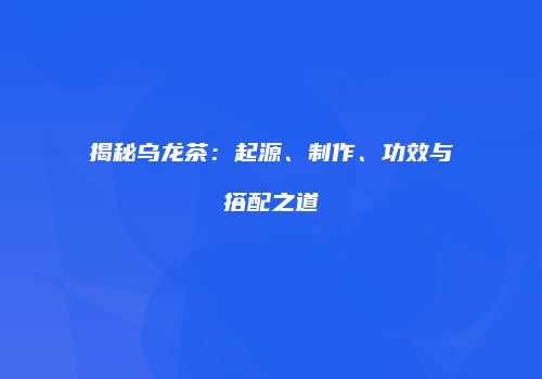 揭秘乌龙茶：起源、制作、功效与搭配之道