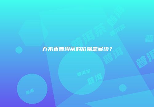 乔木香普洱荼的价格是多少？