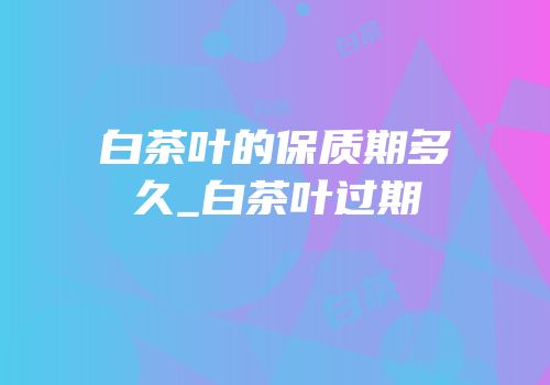 白茶叶的保质期多久_白茶叶过期