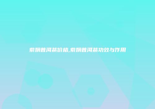 紫娟普洱茶价格,紫娟普洱茶功效与作用