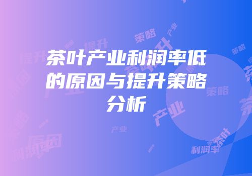 茶叶产业利润率低的原因与提升策略分析