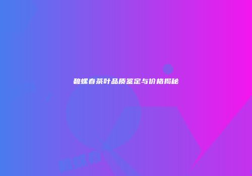碧螺春茶叶品质鉴定与价格揭秘