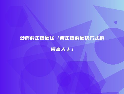 炒锅的正确握法「用正确的握锅方式瞬间高大上」