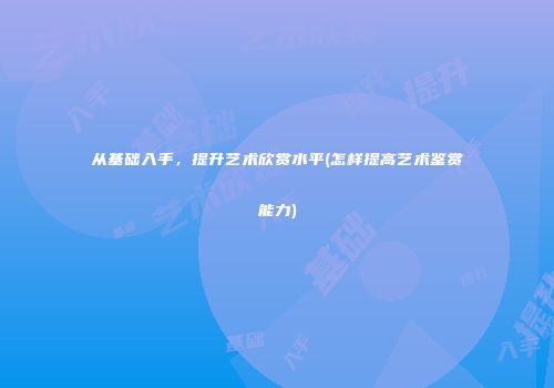 从基础入手，提升艺术欣赏水平(怎样提高艺术鉴赏能力)