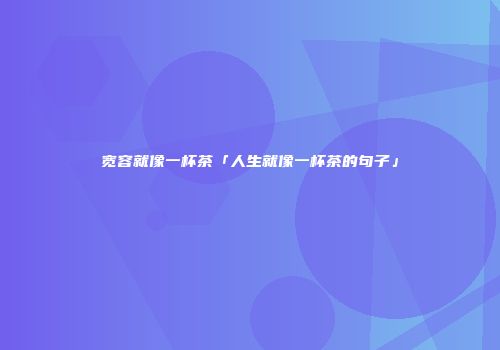 宽容就像一杯茶「人生就像一杯茶的句子」