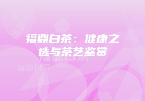 福鼎白茶：健康之选与茶艺鉴赏