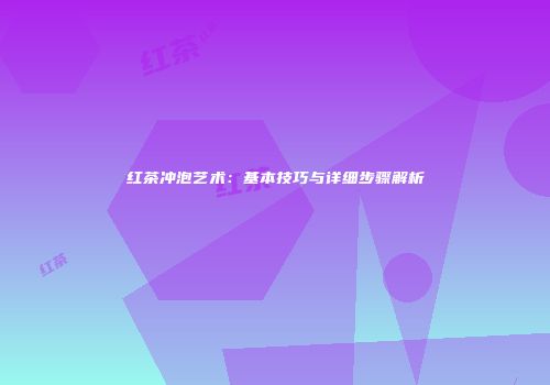 红茶冲泡艺术：基本技巧与详细步骤解析
