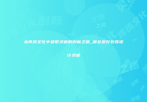 从传统文化中汲取灵感的创新之路_湖北茶叶包装设计灵感