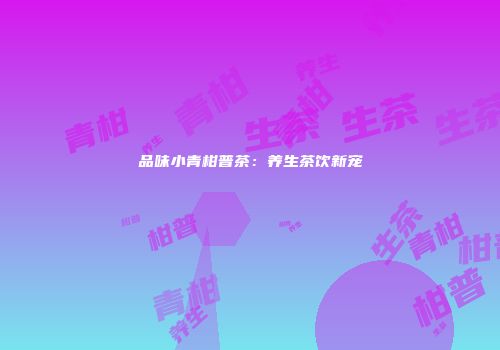 品味小青柑普茶：养生茶饮新宠