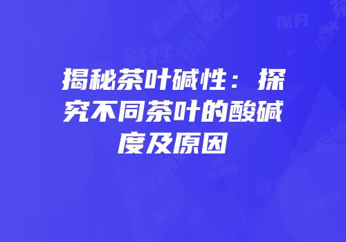 揭秘茶叶碱性：探究不同茶叶的酸碱度及原因