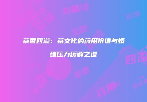 茶香四溢：茶文化的药用价值与情绪压力缓解之道