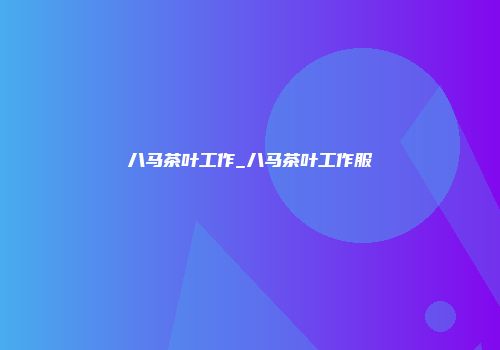 八马茶叶工作_八马茶叶工作服