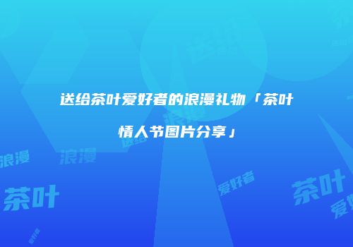 送给茶叶爱好者的浪漫礼物「茶叶情人节图片分享」