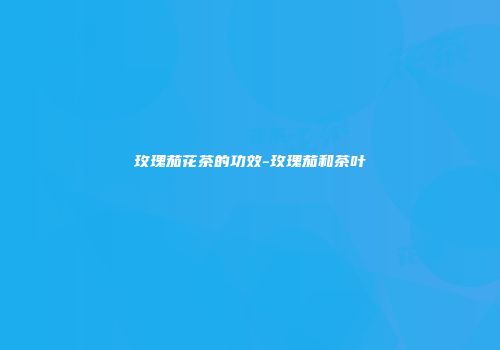 玫瑰茄花茶的功效-玫瑰茄和茶叶