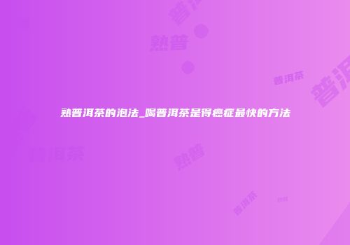 熟普洱茶的泡法_喝普洱茶是得癌症最快的方法