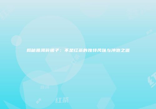 揭秘普洱碎银子：不是红茶的独特风味与冲泡之道