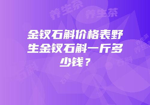 金钗石斛价格表野生金钗石斛一斤多少钱？